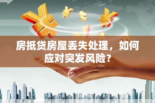陇南房抵贷房屋丢失处理，如何应对突发风险？