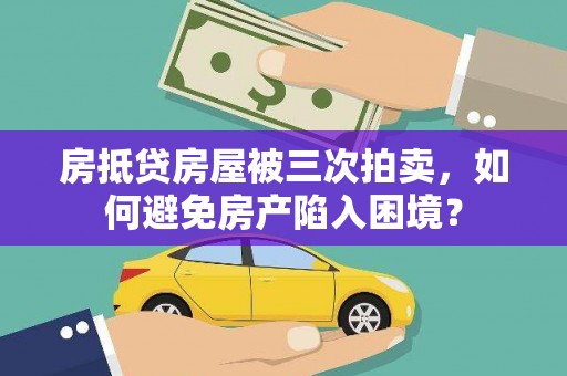 陇南房抵贷房屋被三次拍卖，如何避免房产陷入困境？