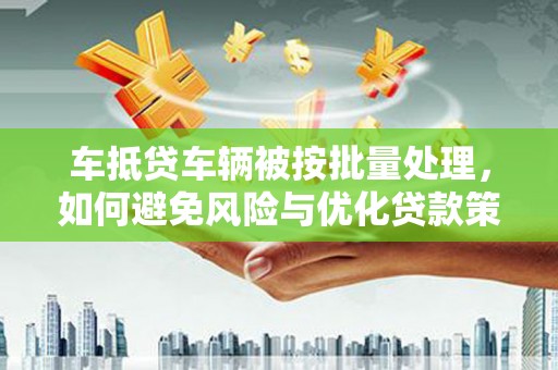 马村车抵贷车辆被按批量处理，如何避免风险与优化贷款策略