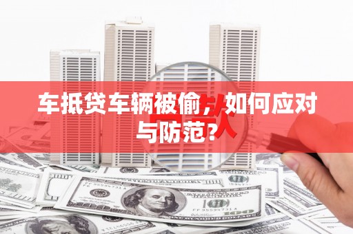 陇南车抵贷车辆被偷，如何应对与防范？