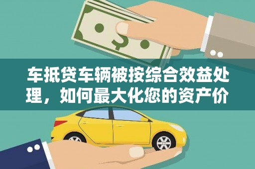 马村车抵贷车辆被按综合效益处理，如何最大化您的资产价值？