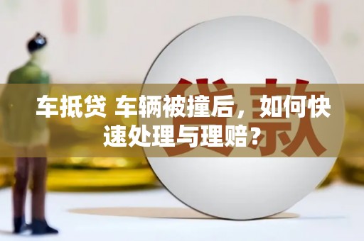 公安车抵贷 车辆被撞后，如何快速处理与理赔？