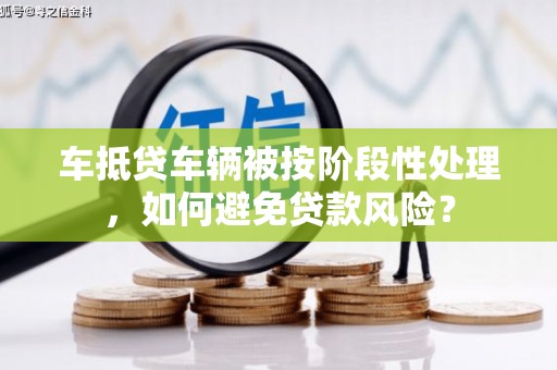 桐梓车抵贷车辆被按阶段性处理，如何避免贷款风险？
