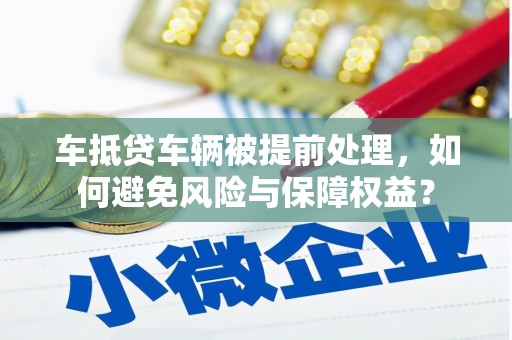 盖州车抵贷车辆被提前处理，如何避免风险与保障权益？