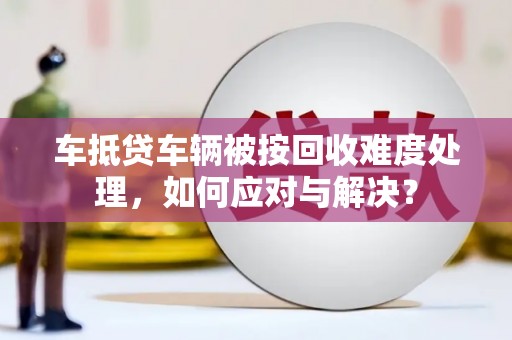 莫旗车抵贷车辆被按回收难度处理，如何应对与解决？