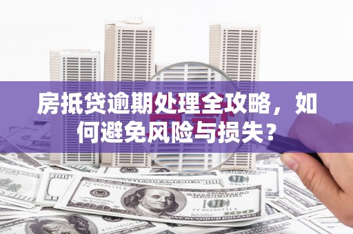 历城房抵贷逾期处理全攻略，如何避免风险与损失？
