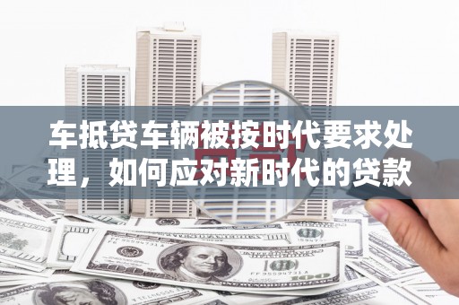 历城车抵贷车辆被按时代要求处理，如何应对新时代的贷款挑战？