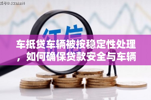 呈贡车抵贷车辆被按稳定性处理，如何确保贷款安全与车辆稳定？
