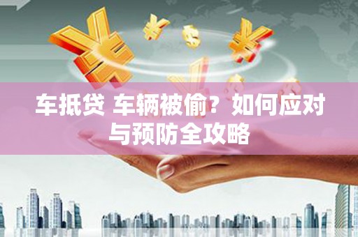 历城车抵贷 车辆被偷？如何应对与预防全攻略