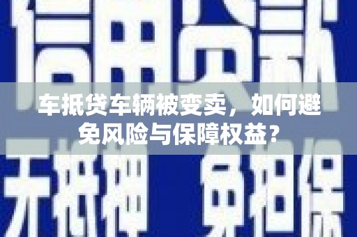 矿区车抵贷车辆被变卖，如何避免风险与保障权益？