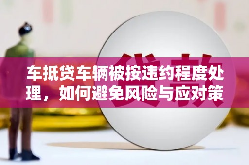 桐梓车抵贷车辆被按违约程度处理，如何避免风险与应对策略