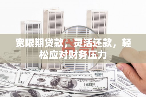 桐梓宽限期贷款，灵活还款，轻松应对财务压力