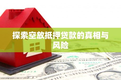 吉林探索空放抵押贷款的真相与风险