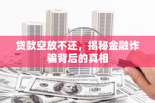 明光贷款空放不还，揭秘金融诈骗背后的真相