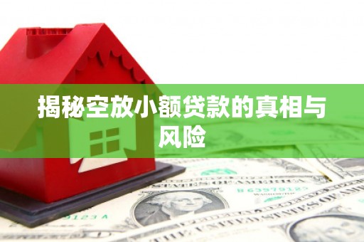 常山揭秘空放小额贷款的真相与风险