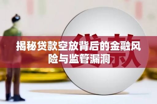 惠安揭秘贷款空放背后的金融风险与监管漏洞