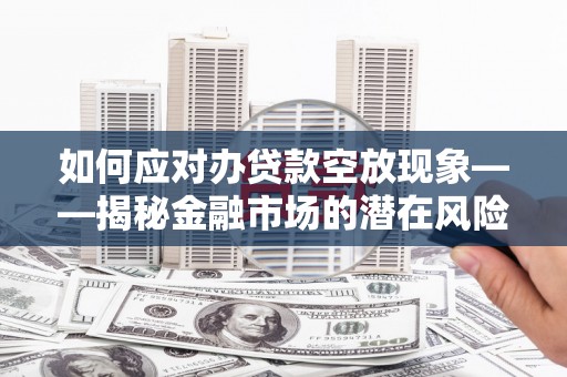 南山如何应对办贷款空放现象——揭秘金融市场的潜在风险与对策