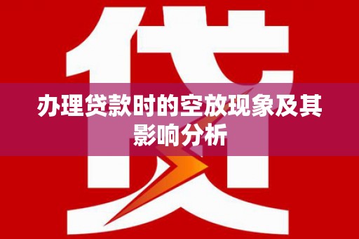 濠江办理贷款时的空放现象及其影响分析