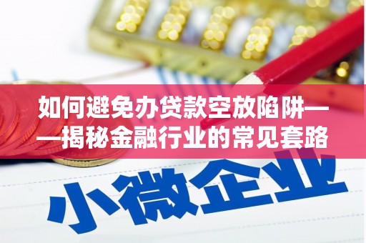 睢阳如何避免办贷款空放陷阱——揭秘金融行业的常见套路