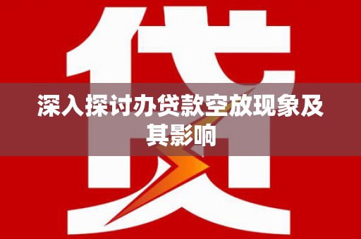 汉阴深入探讨办贷款空放现象及其影响