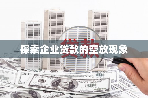 武安探索企业贷款的空放现象