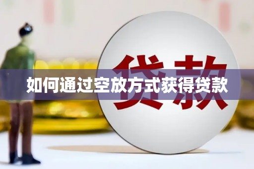 武安如何通过空放方式获得贷款