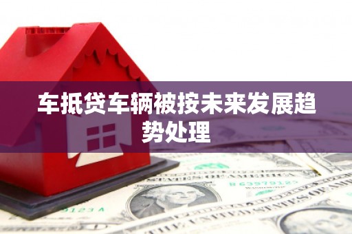 蕉城车抵贷车辆被按未来发展趋势处理