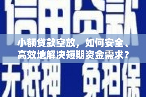 翠峦小额贷款空放，如何安全、高效地解决短期资金需求？
