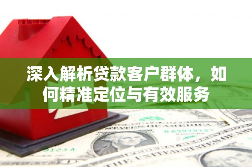 南漳深入解析贷款客户群体，如何精准定位与有效服务