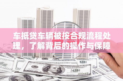 芬园车抵贷车辆被按合规流程处理，了解背后的操作与保障