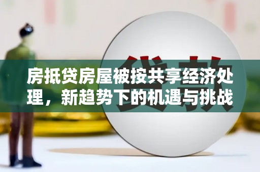 綦江房抵贷房屋被按共享经济处理，新趋势下的机遇与挑战