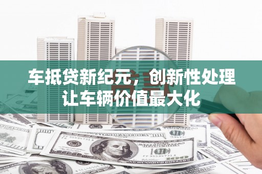 汶川车抵贷新纪元，创新性处理让车辆价值最大化