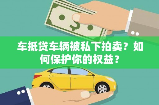 吉水车抵贷车辆被私下拍卖？如何保护你的权益？